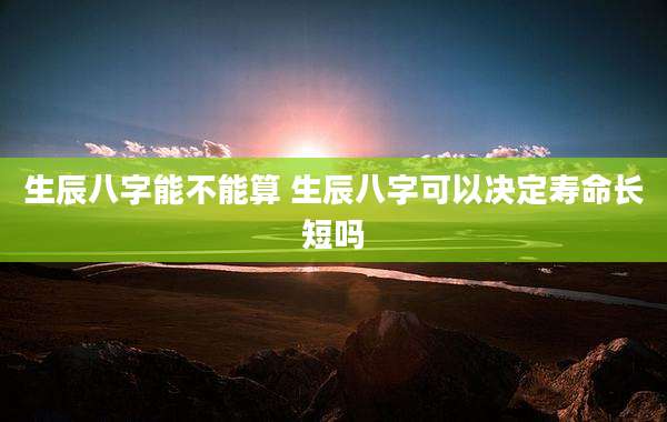 生辰八字能不能算 生辰八字可以决定寿命长短吗