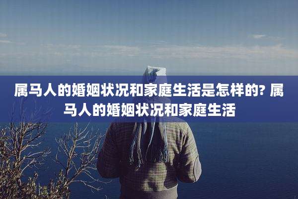 属马人的婚姻状况和家庭生活是怎样的? 属马人的婚姻状况和家庭生活