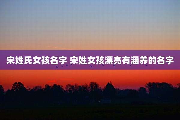 宋姓氏女孩名字 宋姓女孩漂亮有涵养的名字