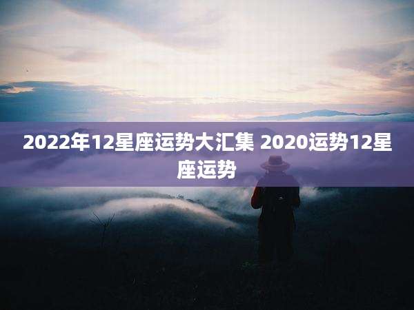 2022年12星座运势大汇集 2020运势12星座运势
