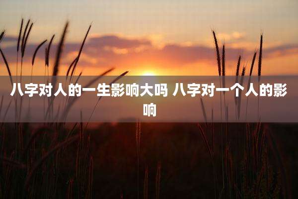 八字对人的一生影响大吗 八字对一个人的影响