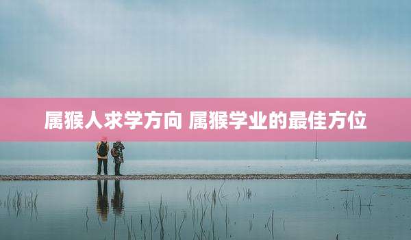 属猴人求学方向 属猴学业的最佳方位