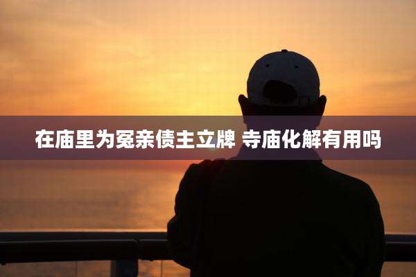 在庙里为冤亲债主立牌 寺庙化解有用吗