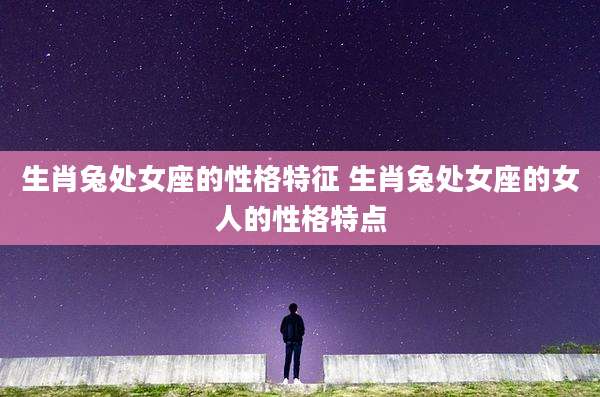 生肖兔处女座的性格特征 生肖兔处女座的女人的性格特点