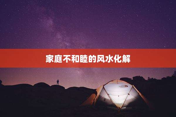家庭不和睦的风水化解