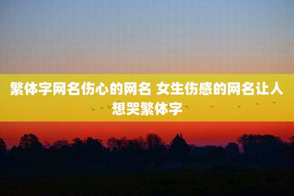 繁体字网名伤心的网名 女生伤感的网名让人想哭繁体字