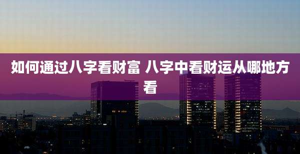 如何通过八字看财富 八字中看财运从哪地方看