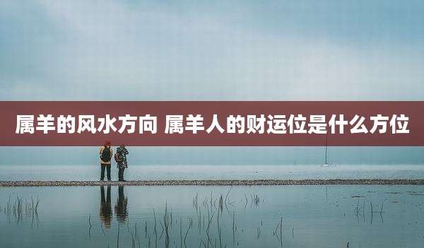 属羊的风水方向 属羊人的财运位是什么方位