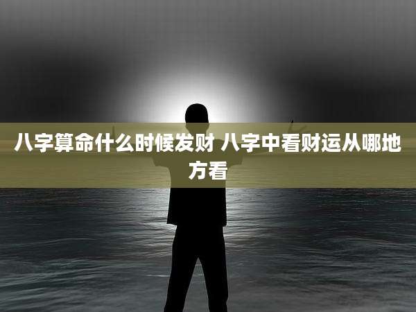 八字算命什么时候发财 八字中看财运从哪地方看