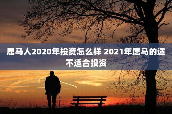 属马人2020年投资怎么样 2021年属马的适不适合投资
