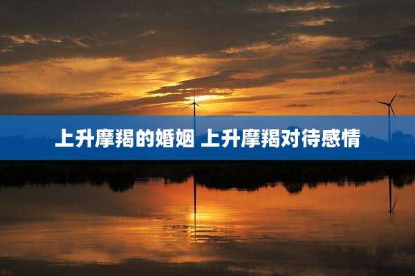 上升摩羯的婚姻 上升摩羯对待感情