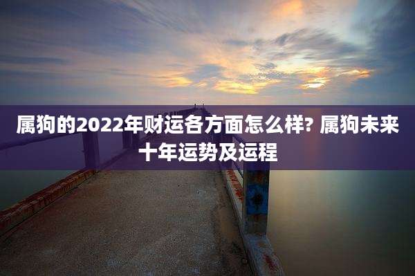 属狗的2022年财运各方面怎么样? 属狗未来十年运势及运程