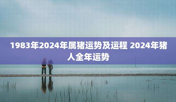1983年2024年属猪运势及运程 2024年猪人全年运势