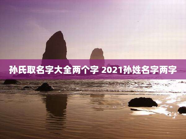 孙氏取名字大全两个字 2021孙姓名字两字