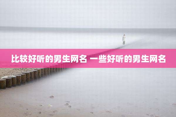 比较好听的男生网名 一些好听的男生网名