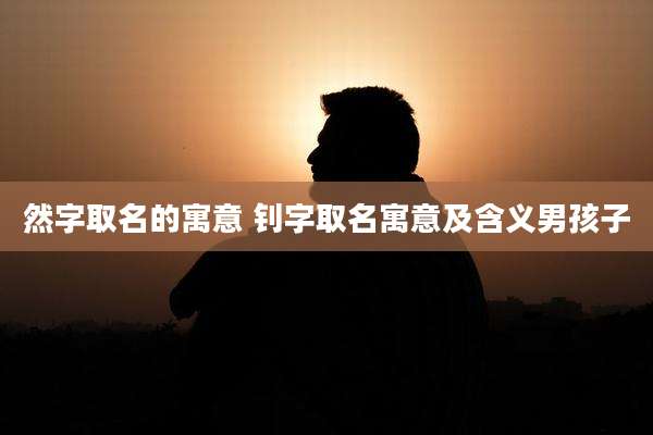 然字取名的寓意 钊字取名寓意及含义男孩子