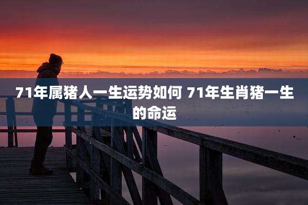 71年属猪人一生运势如何 71年生肖猪一生的命运