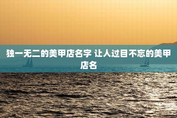 独一无二的美甲店名字 让人过目不忘的美甲店名