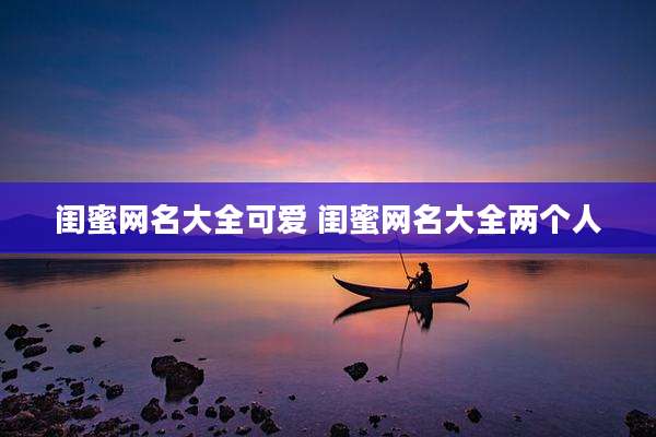闺蜜网名大全可爱 闺蜜网名大全两个人