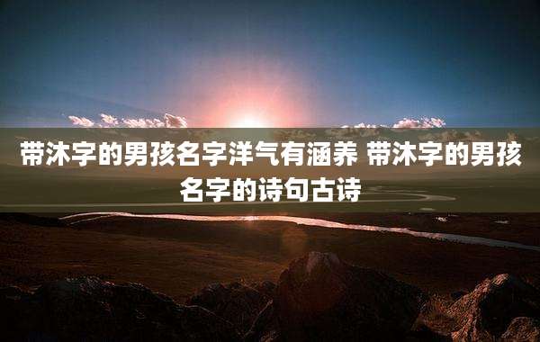 带沐字的男孩名字洋气有涵养 带沐字的男孩名字的诗句古诗