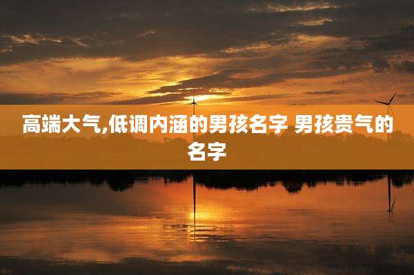 高端大气,低调内涵的男孩名字 男孩贵气的名字