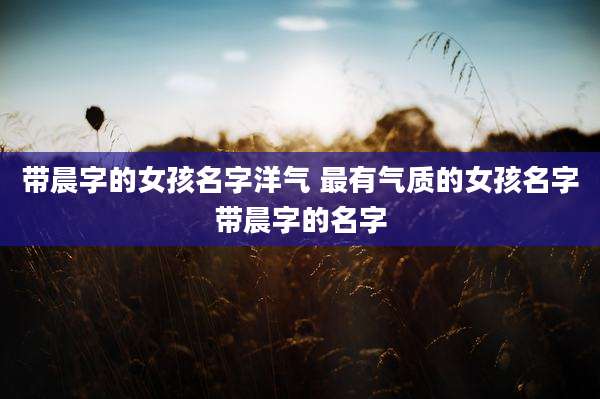 带晨字的女孩名字洋气 最有气质的女孩名字带晨字的名字