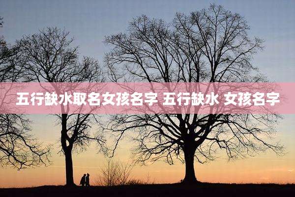 五行缺水取名女孩名字 五行缺水 女孩名字