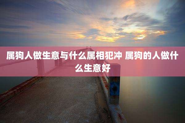 属狗人做生意与什么属相犯冲 属狗的人做什么生意好