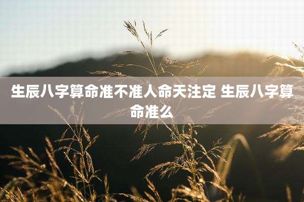 生辰八字算命准不准人命天注定 生辰八字算命准么