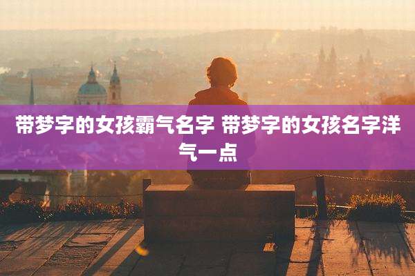带梦字的女孩霸气名字 带梦字的女孩名字洋气一点
