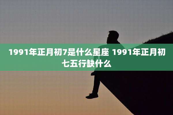 1991年正月初7是什么星座 1991年正月初七五行缺什么