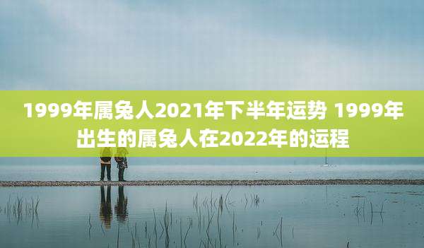 1999年属兔人2021年下半年运势 1999年出生的属兔人在2022年的运程