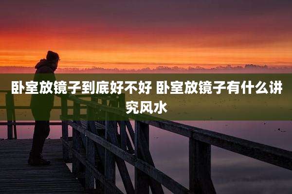 卧室放镜子到底好不好 卧室放镜子有什么讲究风水
