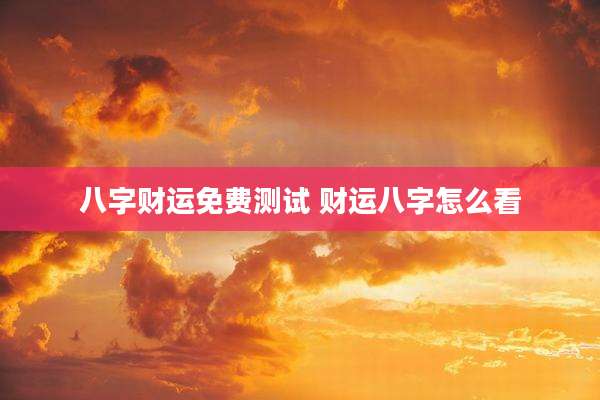 八字财运免费测试 财运八字怎么看