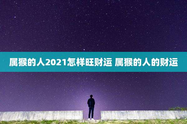 属猴的人2021怎样旺财运 属猴的人的财运