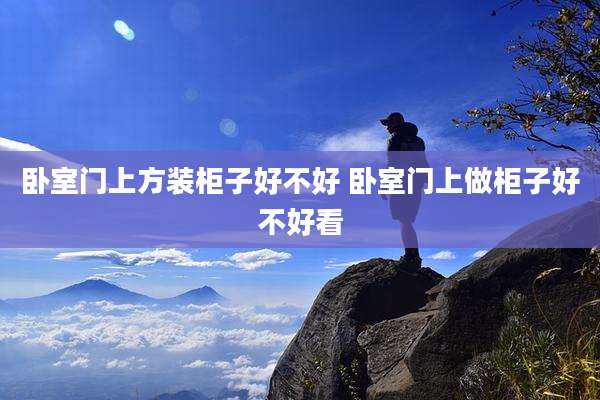 卧室门上方装柜子好不好 卧室门上做柜子好不好看