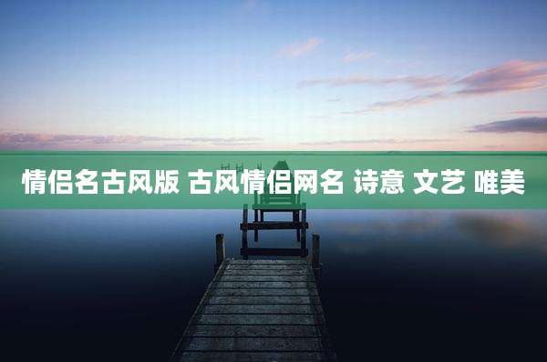 情侣名古风版 古风情侣网名 诗意 文艺 唯美
