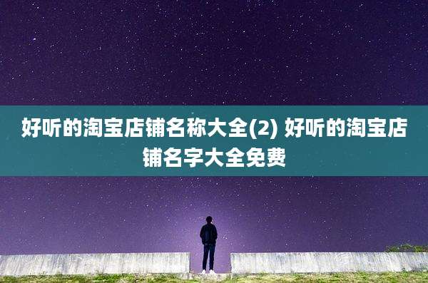 好听的淘宝店铺名称大全(2) 好听的淘宝店铺名字大全免费