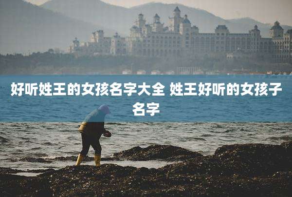 好听姓王的女孩名字大全 姓王好听的女孩子名字