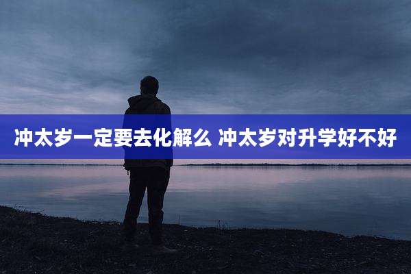 冲太岁一定要去化解么 冲太岁对升学好不好