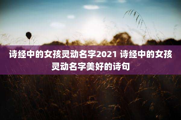 诗经中的女孩灵动名字2021 诗经中的女孩灵动名字美好的诗句