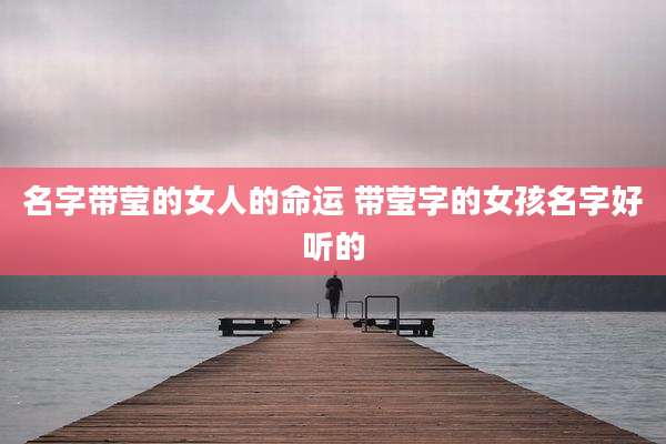 名字带莹的女人的命运 带莹字的女孩名字好听的