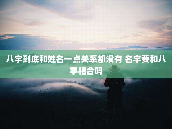 八字到底和姓名一点关系都没有 名字要和八字相合吗