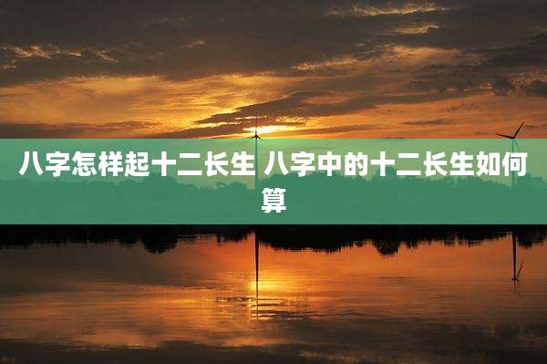八字怎样起十二长生 八字中的十二长生如何算