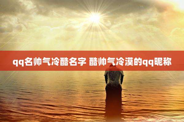 qq名帅气冷酷名字 酷帅气冷漠的qq昵称