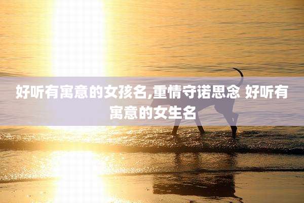 好听有寓意的女孩名,重情守诺思念 好听有寓意的女生名