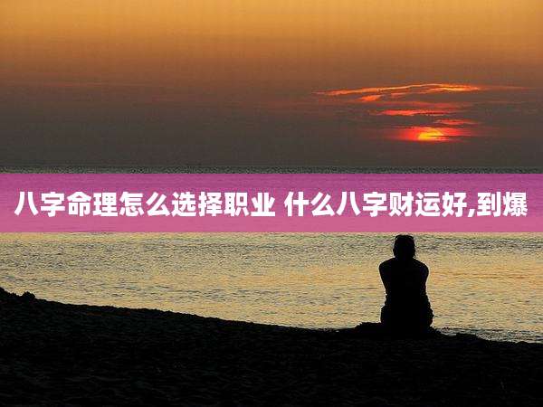 八字命理怎么选择职业 什么八字财运好,到爆