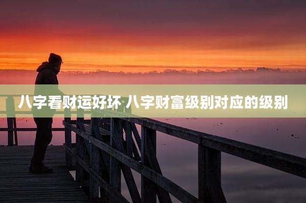 八字看财运好坏 八字财富级别对应的级别