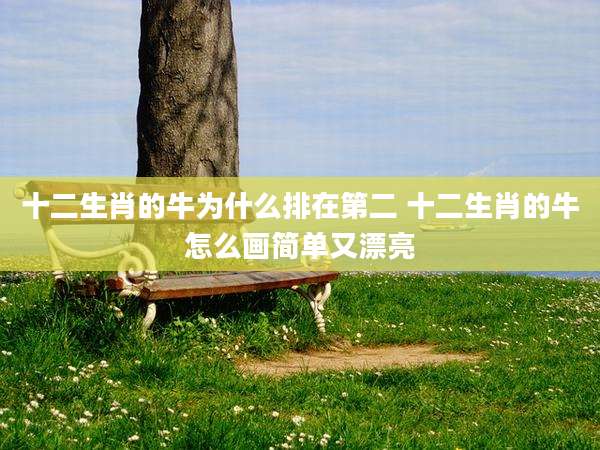 十二生肖的牛为什么排在第二 十二生肖的牛怎么画简单又漂亮