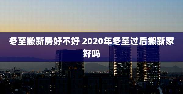 冬至搬新房好不好 2020年冬至过后搬新家好吗